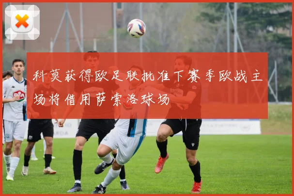 科莫获得欧足联批准下赛季欧战主场将借用萨索洛球场