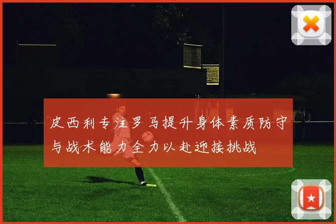 皮西利专注罗马提升身体素质防守与战术能力全力以赴迎接挑战