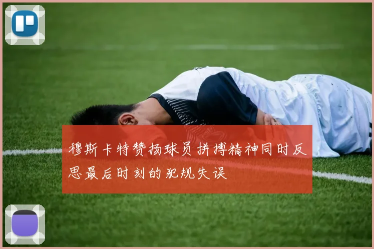 穆斯卡特赞扬球员拼搏精神同时反思最后时刻的犯规失误