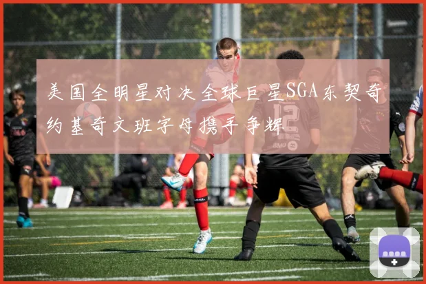 美国全明星对决全球巨星SGA东契奇约基奇文班字母携手争辉