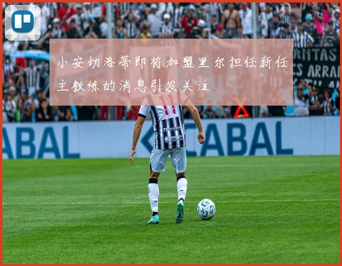 小安切洛蒂即将加盟里尔担任新任主教练的消息引发关注