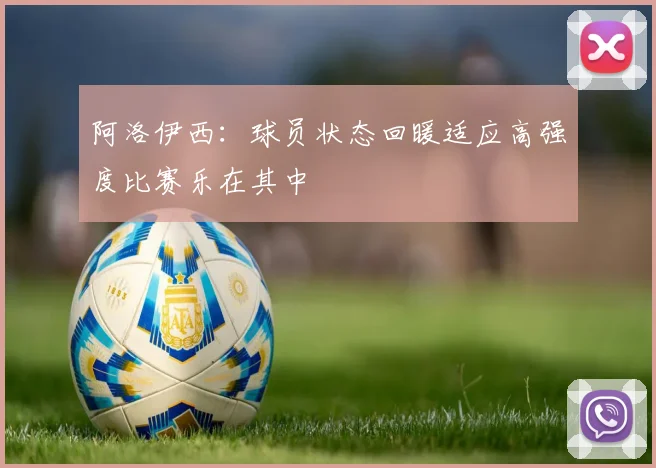 阿洛伊西：球员状态回暖适应高强度比赛乐在其中