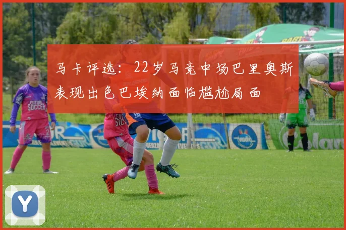 马卡评选：22岁马竞中场巴里奥斯表现出色巴埃纳面临尴尬局面
