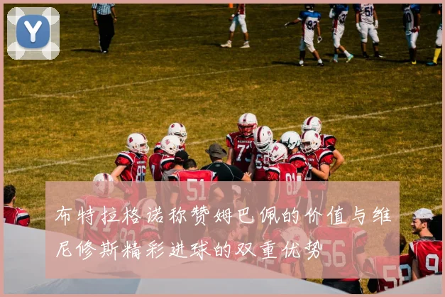 布特拉格诺称赞姆巴佩的价值与维尼修斯精彩进球的双重优势