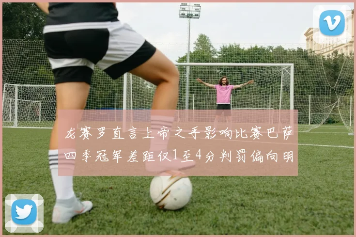 龙赛罗直言上帝之手影响比赛巴萨四季冠军差距仅1至4分判罚偏向明显