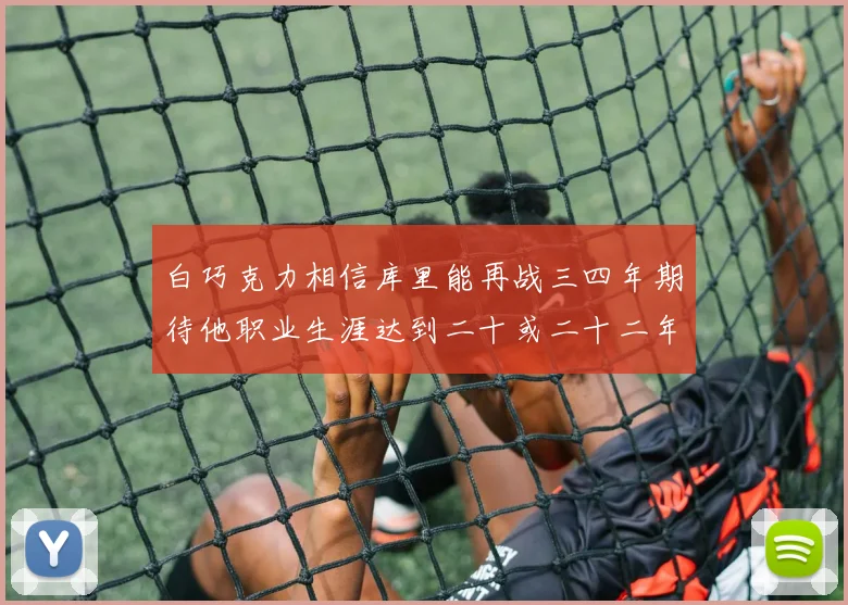 白巧克力相信库里能再战三四年期待他职业生涯达到二十或二十二年