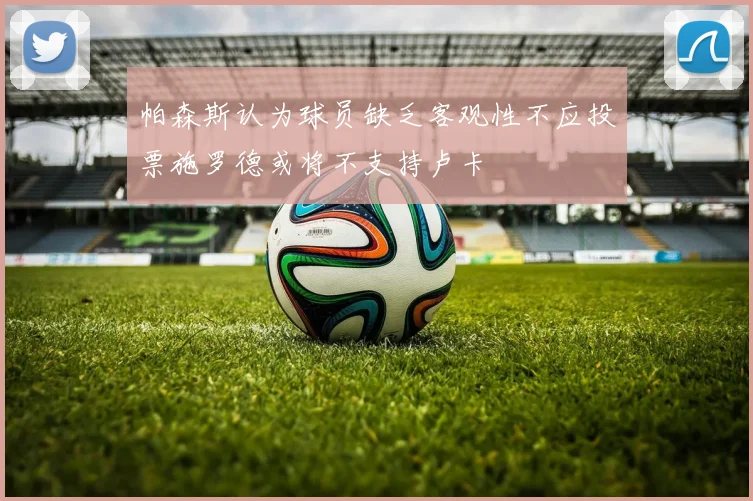 帕森斯认为球员缺乏客观性不应投票施罗德或将不支持卢卡