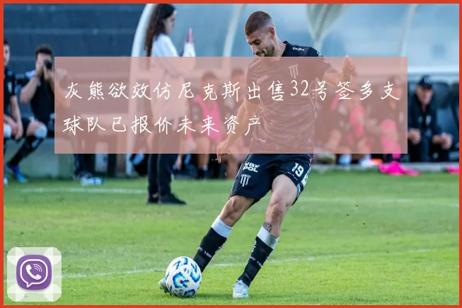 灰熊欲效仿尼克斯出售32号签多支球队已报价未来资产