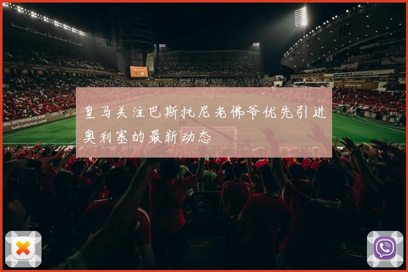 皇马关注巴斯托尼老佛爷优先引进奥利塞的最新动态