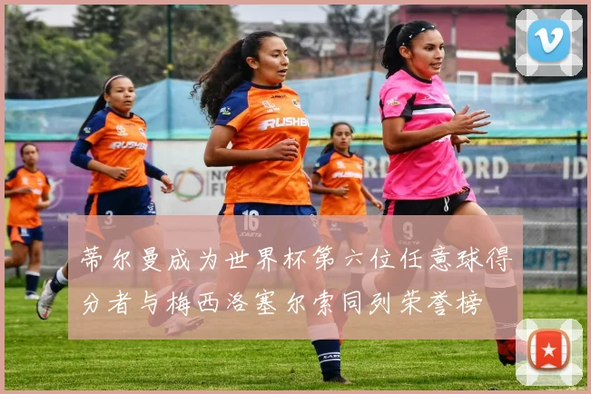 蒂尔曼成为世界杯第六位任意球得分者与梅西洛塞尔索同列荣誉榜