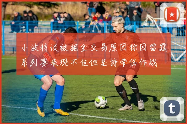 小波特谈被掘金交易原因称因雷霆系列赛表现不佳但坚持带伤作战