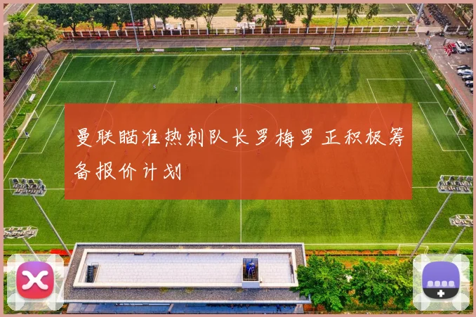 曼联瞄准热刺队长罗梅罗正积极筹备报价计划