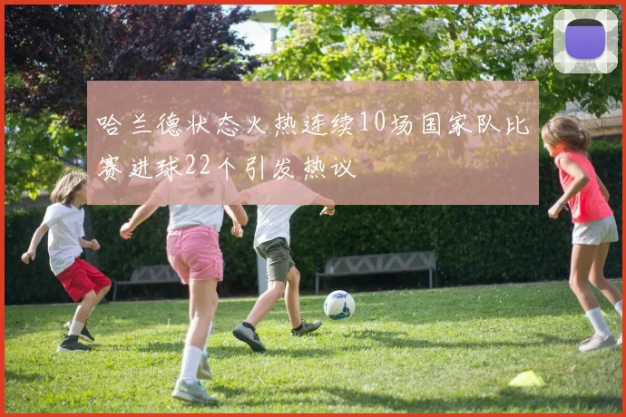 哈兰德状态火热连续10场国家队比赛进球22个引发热议