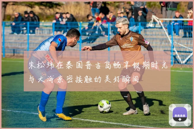 朱松玮在泰国普吉岛畅享假期时光与大海亲密接触的美好瞬间