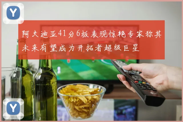 阿夫迪亚41分6板表现惊艳专家称其未来有望成为开拓者超级巨星