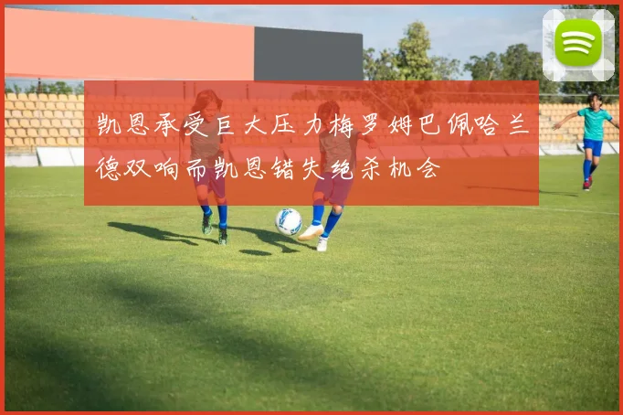 凯恩承受巨大压力梅罗姆巴佩哈兰德双响而凯恩错失绝杀机会