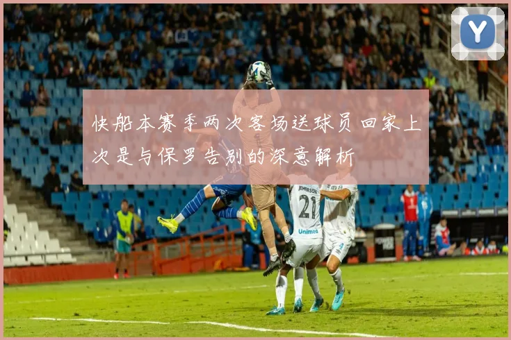 快船本赛季两次客场送球员回家上次是与保罗告别的深意解析