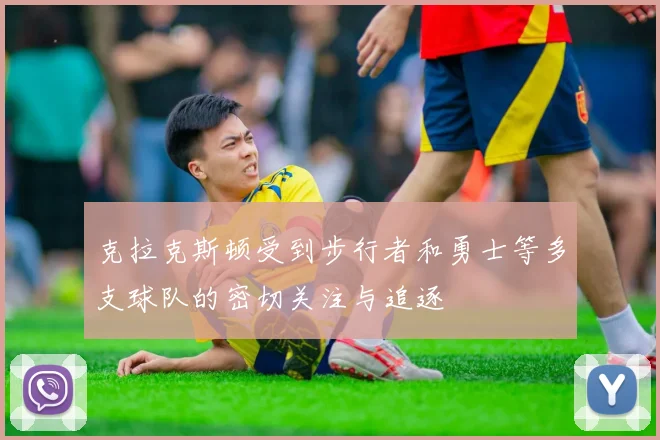 克拉克斯顿受到步行者和勇士等多支球队的密切关注与追逐