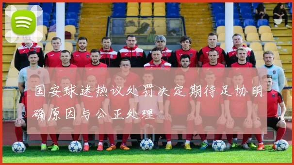 国安球迷热议处罚决定期待足协明确原因与公正处理