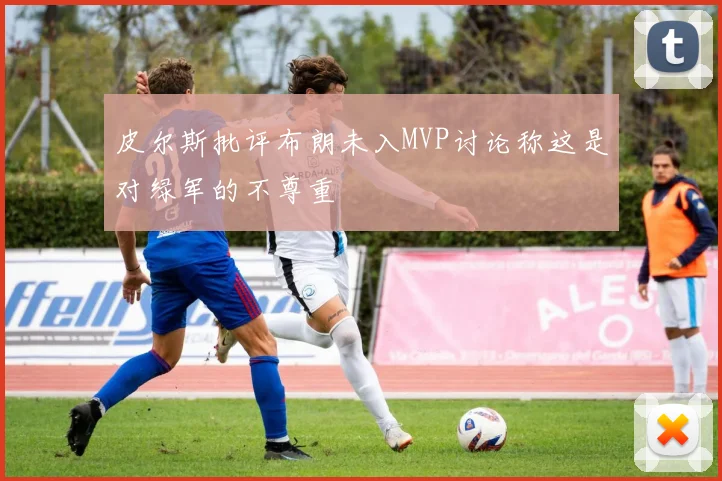 皮尔斯批评布朗未入MVP讨论称这是对绿军的不尊重