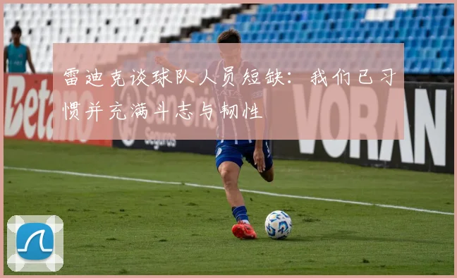 雷迪克谈球队人员短缺：我们已习惯并充满斗志与韧性