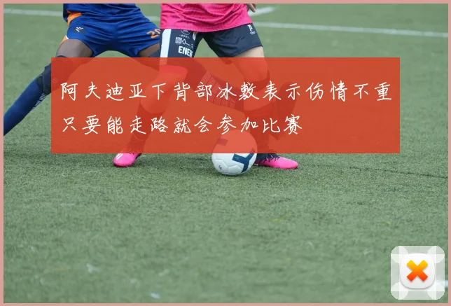 阿夫迪亚下背部冰敷表示伤情不重只要能走路就会参加比赛
