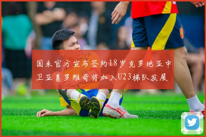国米官方宣布签约18岁克罗地亚中卫亚基罗维奇将加入U23梯队发展
