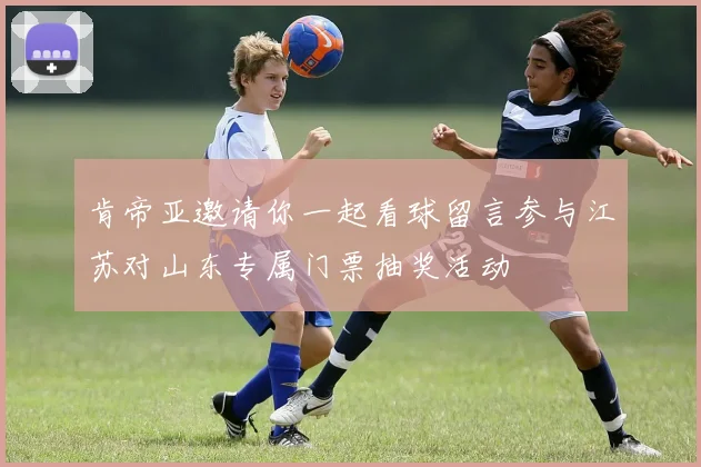 肯帝亚邀请你一起看球留言参与江苏对山东专属门票抽奖活动