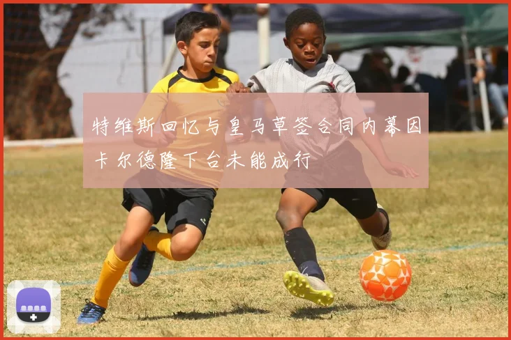 特维斯回忆与皇马草签合同内幕因卡尔德隆下台未能成行